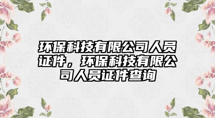 環(huán)?？萍加邢薰救藛T證件，環(huán)?？萍加邢薰救藛T證件查詢