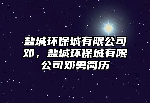 鹽城環(huán)保城有限公司鄧，鹽城環(huán)保城有限公司鄧勇簡(jiǎn)歷