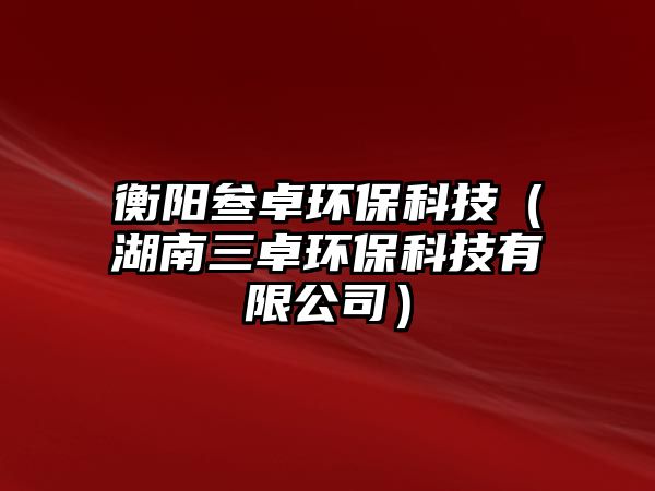 衡陽叁卓環(huán)?？萍迹ê先凯h(huán)?？萍加邢薰荆? class=