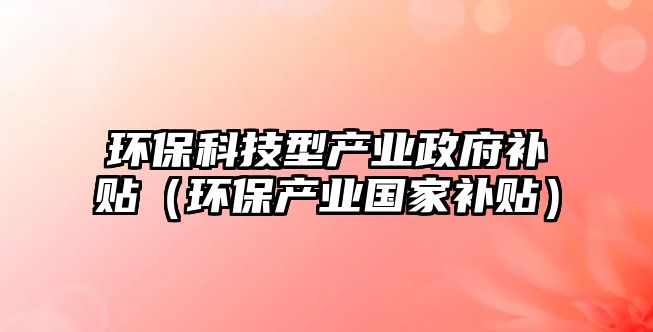 環(huán)?？萍夹彤a(chǎn)業(yè)政府補(bǔ)貼（環(huán)保產(chǎn)業(yè)國家補(bǔ)貼）