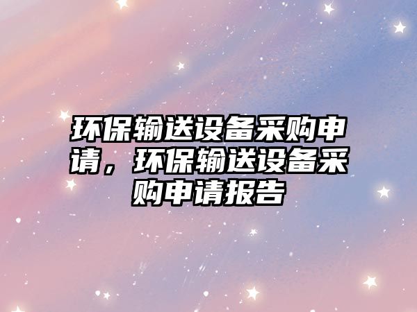 環(huán)保輸送設備采購申請，環(huán)保輸送設備采購申請報告