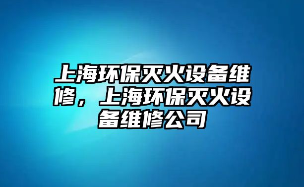 上海環(huán)保滅火設(shè)備維修，上海環(huán)保滅火設(shè)備維修公司