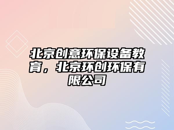 北京創(chuàng)意環(huán)保設備教育，北京環(huán)創(chuàng)環(huán)保有限公司