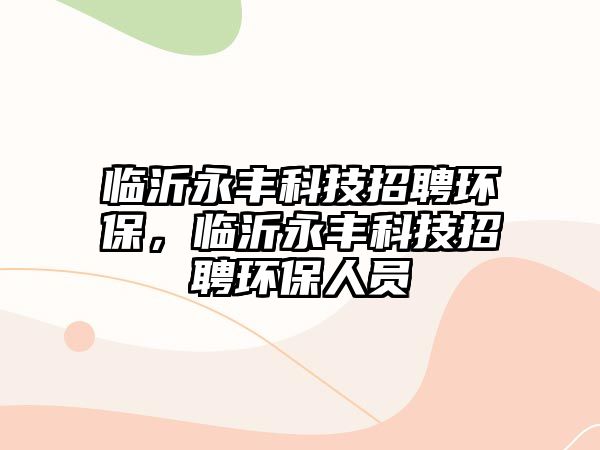 臨沂永豐科技招聘環(huán)保，臨沂永豐科技招聘環(huán)保人員