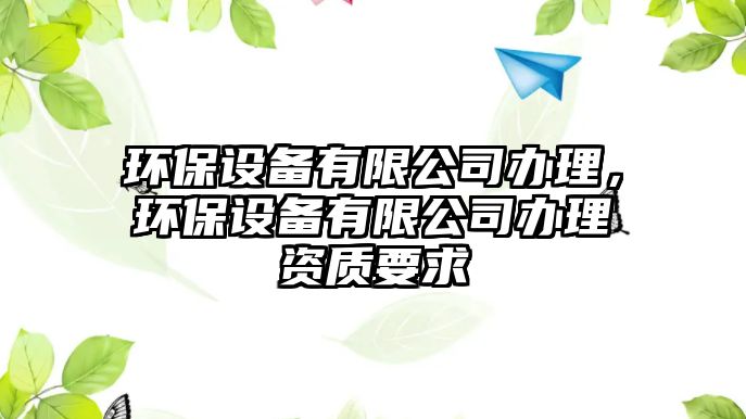環(huán)保設(shè)備有限公司辦理，環(huán)保設(shè)備有限公司辦理資質(zhì)要求