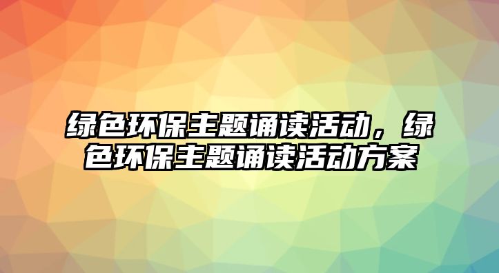 綠色環(huán)保主題誦讀活動(dòng)，綠色環(huán)保主題誦讀活動(dòng)方案