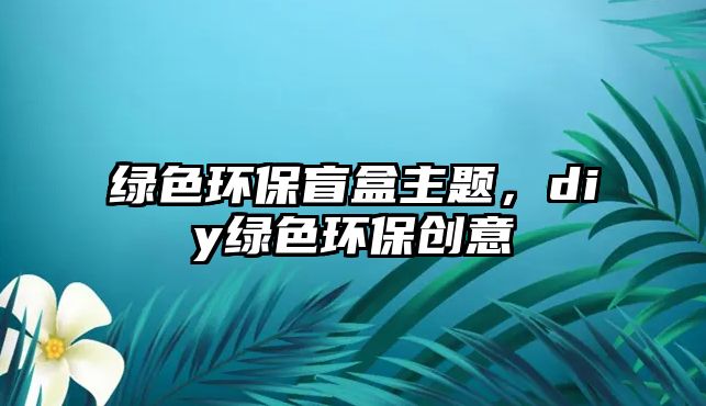 綠色環(huán)保盲盒主題，diy綠色環(huán)保創(chuàng)意