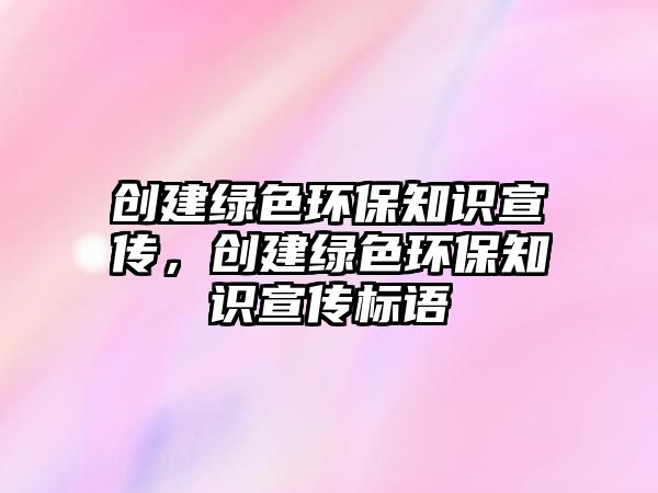 創(chuàng)建綠色環(huán)保知識宣傳，創(chuàng)建綠色環(huán)保知識宣傳標(biāo)語