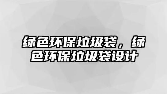 綠色環(huán)保垃圾袋，綠色環(huán)保垃圾袋設(shè)計