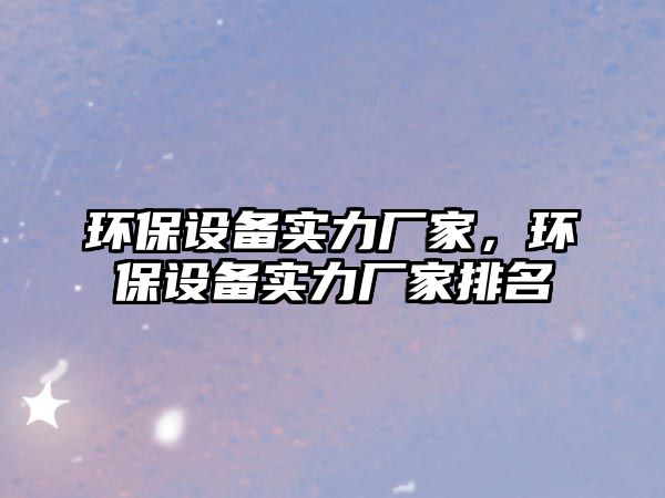 環(huán)保設(shè)備實力廠家，環(huán)保設(shè)備實力廠家排名
