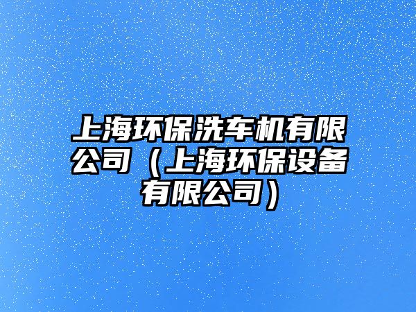 上海環(huán)保洗車機(jī)有限公司（上海環(huán)保設(shè)備有限公司）