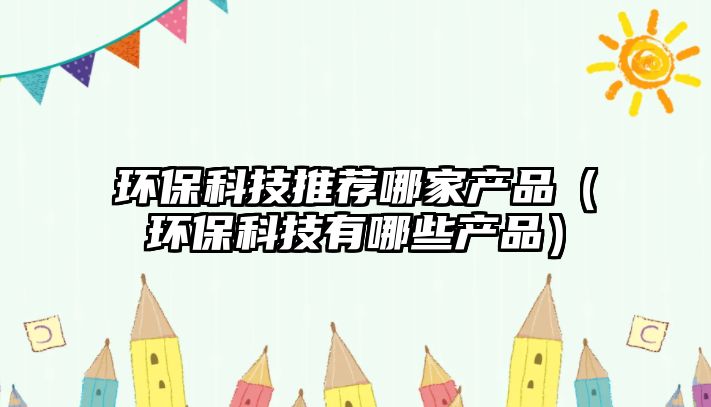 環(huán)保科技推薦哪家產(chǎn)品（環(huán)?？萍加心男┊a(chǎn)品）