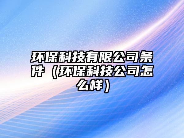 環(huán)?？萍加邢薰緱l件（環(huán)保科技公司怎么樣）