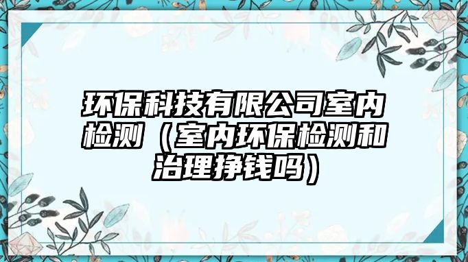 環(huán)?？萍加邢薰臼覂?nèi)檢測（室內(nèi)環(huán)保檢測和治理掙錢嗎）