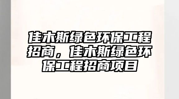 佳木斯綠色環(huán)保工程招商，佳木斯綠色環(huán)保工程招商項(xiàng)目