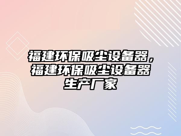 福建環(huán)保吸塵設(shè)備器，福建環(huán)保吸塵設(shè)備器生產(chǎn)廠家