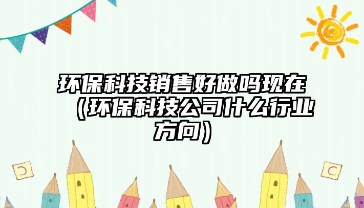 環(huán)?？萍间N售好做嗎現(xiàn)在（環(huán)?？萍脊臼裁葱袠I(yè)方向）
