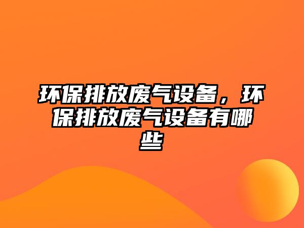 環(huán)保排放廢氣設(shè)備，環(huán)保排放廢氣設(shè)備有哪些