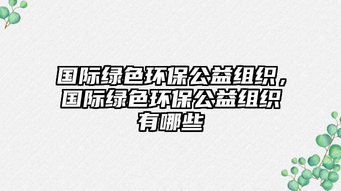國際綠色環(huán)保公益組織，國際綠色環(huán)保公益組織有哪些