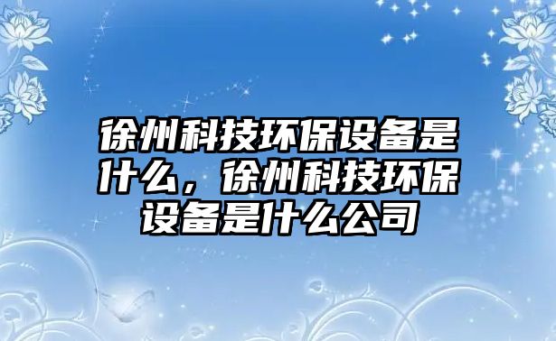 徐州科技環(huán)保設(shè)備是什么，徐州科技環(huán)保設(shè)備是什么公司