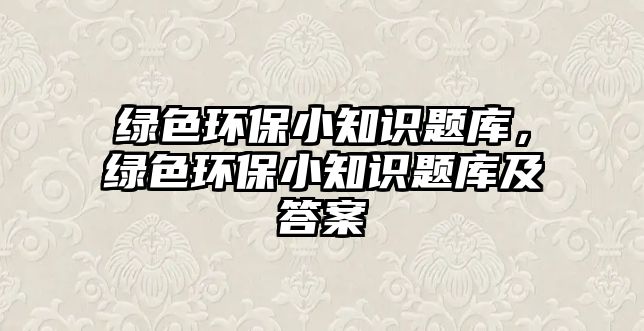 綠色環(huán)保小知識(shí)題庫(kù)，綠色環(huán)保小知識(shí)題庫(kù)及答案