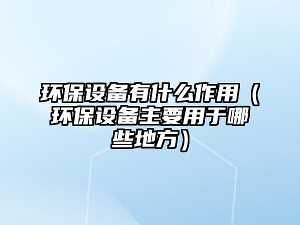 環(huán)保設(shè)備有什么作用（環(huán)保設(shè)備主要用于哪些地方）