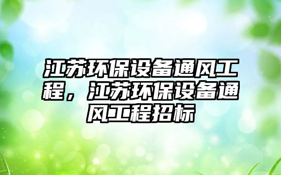江蘇環(huán)保設(shè)備通風(fēng)工程，江蘇環(huán)保設(shè)備通風(fēng)工程招標(biāo)