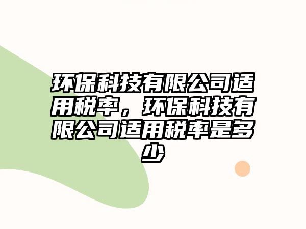 環(huán)?？萍加邢薰具m用稅率，環(huán)保科技有限公司適用稅率是多少