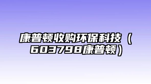 康普頓收購(gòu)環(huán)?？萍迹?03798康普頓）