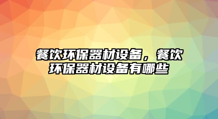 餐飲環(huán)保器材設(shè)備，餐飲環(huán)保器材設(shè)備有哪些