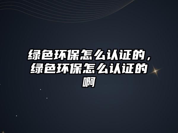 綠色環(huán)保怎么認證的，綠色環(huán)保怎么認證的啊