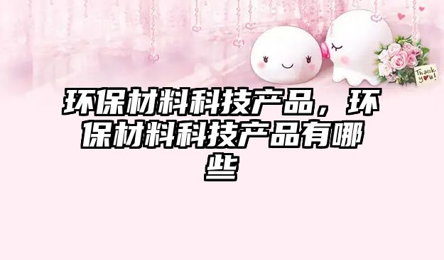 環(huán)保材料科技產(chǎn)品，環(huán)保材料科技產(chǎn)品有哪些