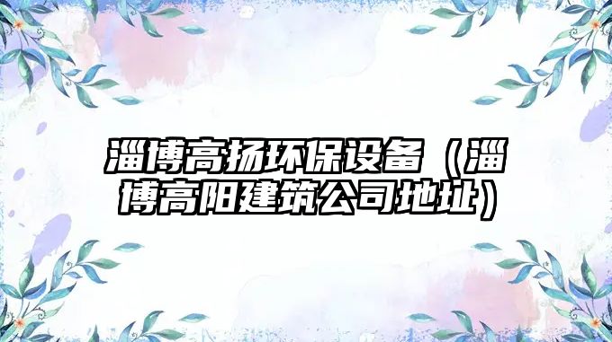 淄博高揚(yáng)環(huán)保設(shè)備（淄博高陽(yáng)建筑公司地址）