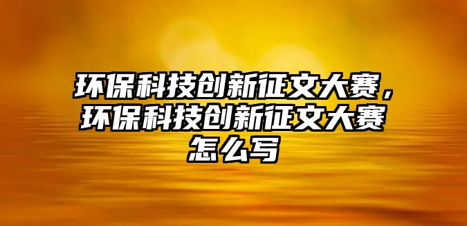 環(huán)?？萍紕?chuàng)新征文大賽，環(huán)?？萍紕?chuàng)新征文大賽怎么寫