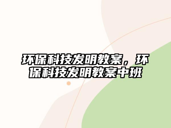 環(huán)?？萍及l(fā)明教案，環(huán)?？萍及l(fā)明教案中班