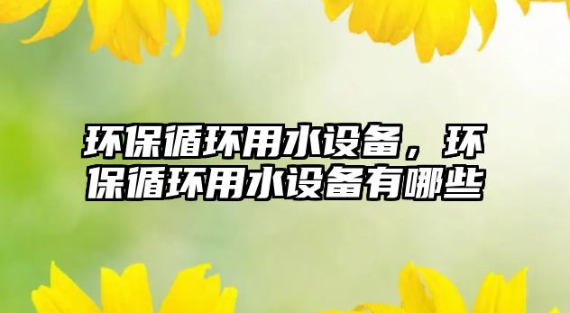 環(huán)保循環(huán)用水設(shè)備，環(huán)保循環(huán)用水設(shè)備有哪些