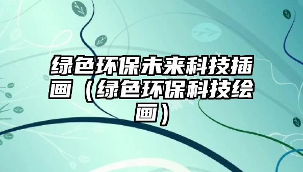 綠色環(huán)保未來科技插畫（綠色環(huán)?？萍祭L畫）