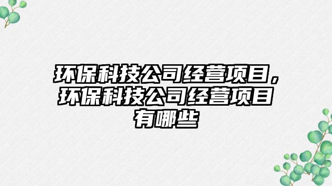 環(huán)?？萍脊窘?jīng)營項目，環(huán)?？萍脊窘?jīng)營項目有哪些