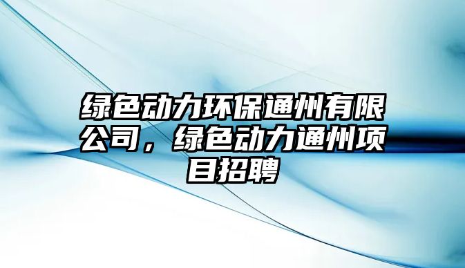 綠色動力環(huán)保通州有限公司，綠色動力通州項目招聘