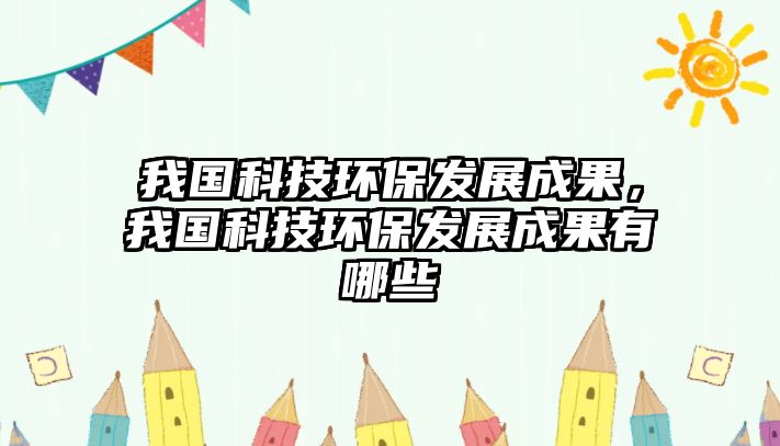 我國科技環(huán)保發(fā)展成果，我國科技環(huán)保發(fā)展成果有哪些