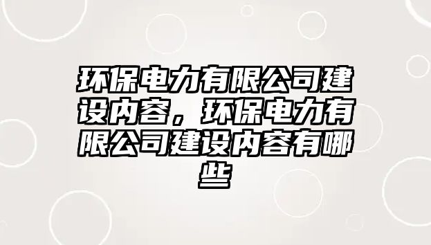 環(huán)保電力有限公司建設(shè)內(nèi)容，環(huán)保電力有限公司建設(shè)內(nèi)容有哪些