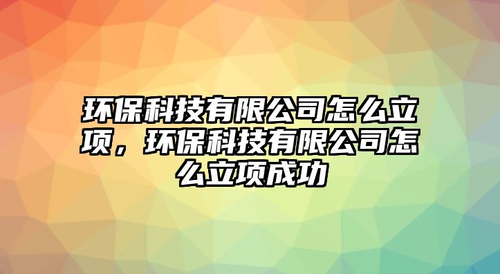 環(huán)保科技有限公司怎么立項(xiàng)，環(huán)?？萍加邢薰驹趺戳㈨?xiàng)成功