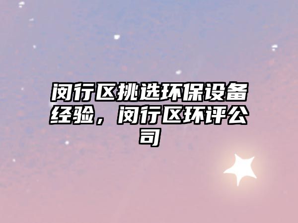 閔行區(qū)挑選環(huán)保設(shè)備經(jīng)驗(yàn)，閔行區(qū)環(huán)評(píng)公司