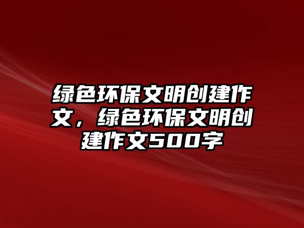 綠色環(huán)保文明創(chuàng)建作文，綠色環(huán)保文明創(chuàng)建作文500字