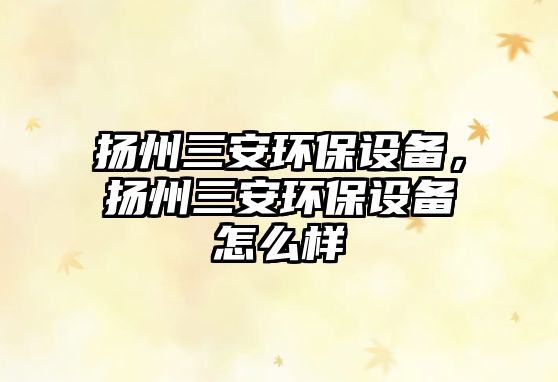揚(yáng)州三安環(huán)保設(shè)備，揚(yáng)州三安環(huán)保設(shè)備怎么樣