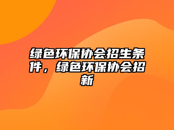 綠色環(huán)保協(xié)會(huì)招生條件，綠色環(huán)保協(xié)會(huì)招新