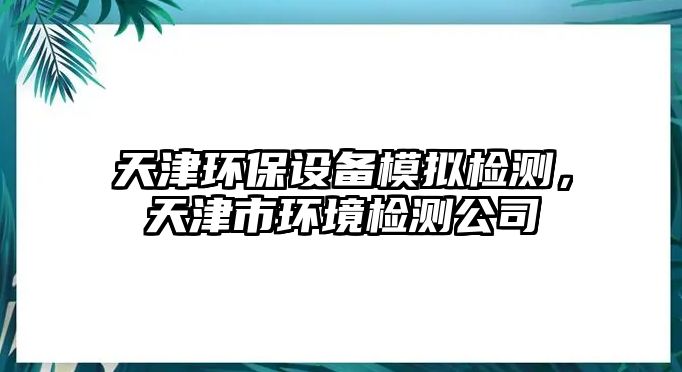 天津環(huán)保設備模擬檢測，天津市環(huán)境檢測公司