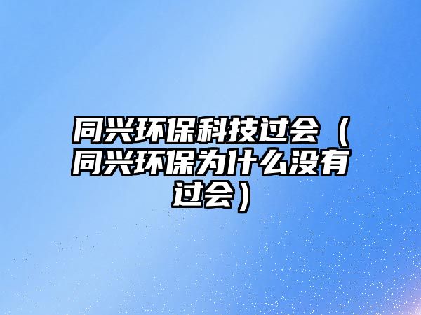 同興環(huán)保科技過會（同興環(huán)保為什么沒有過會）
