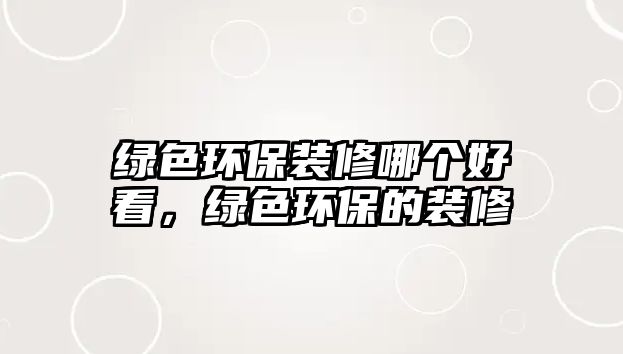 綠色環(huán)保裝修哪個(gè)好看，綠色環(huán)保的裝修