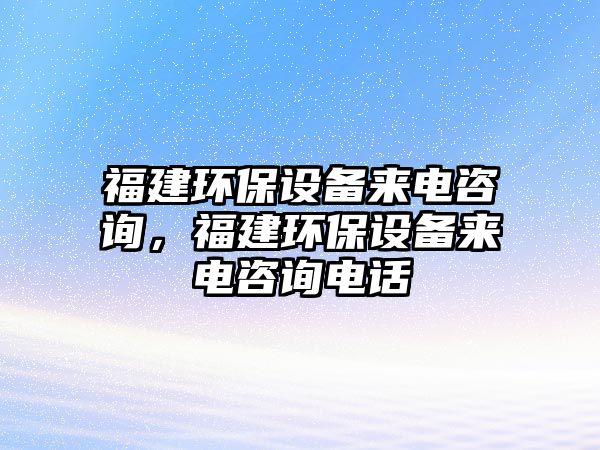 福建環(huán)保設(shè)備來(lái)電咨詢(xún)，福建環(huán)保設(shè)備來(lái)電咨詢(xún)電話(huà)